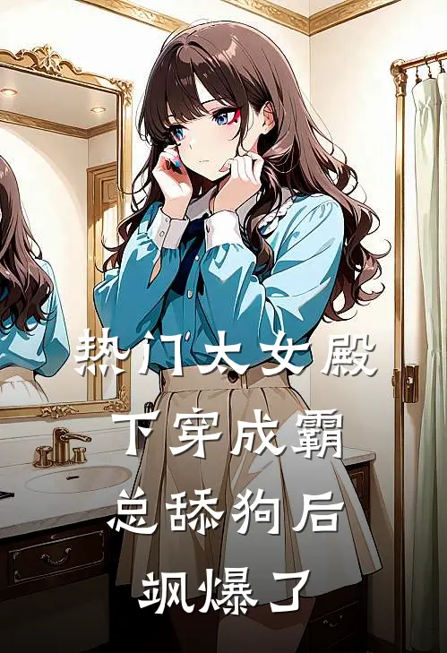 [热门]太女殿下穿成霸总舔狗后，飒爆了夏夏慕夏免费小说大全_完结的小说[热门]太女殿下穿成霸总舔狗后，飒爆了(夏夏慕夏)