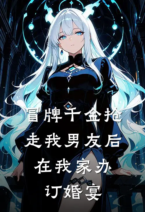 冒牌千金抢走我男友后，在我家办订婚宴