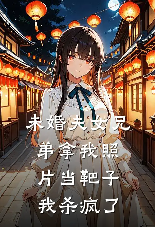 未婚夫女兄弟拿我照片当靶子，我杀疯了